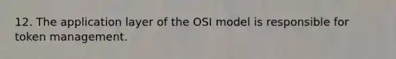 12. The application layer of the OSI model is responsible for token management.