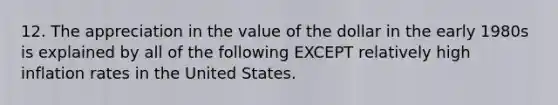 12. The appreciation in the value of the dollar in the early 1980s is explained by all of the following EXCEPT relatively high inflation rates in the United States.