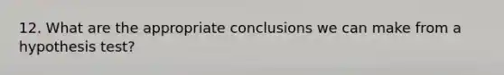 12. What are the appropriate conclusions we can make from a hypothesis test?