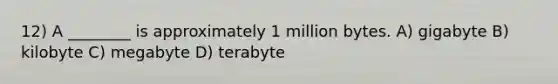 12) A ________ is approximately 1 million bytes. A) gigabyte B) kilobyte C) megabyte D) terabyte