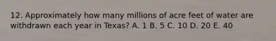 12. Approximately how many millions of acre feet of water are withdrawn each year in Texas? A. 1 B. 5 C. 10 D. 20 E. 40