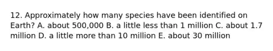 12. Approximately how many species have been identified on Earth? A. about 500,000 B. a little less than 1 million C. about 1.7 million D. a little more than 10 million E. about 30 million