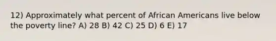 12) Approximately what percent of African Americans live below the poverty line? A) 28 B) 42 C) 25 D) 6 E) 17