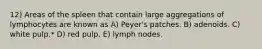 12) Areas of the spleen that contain large aggregations of lymphocytes are known as A) Peyer's patches. B) adenoids. C) white pulp.* D) red pulp. E) lymph nodes.