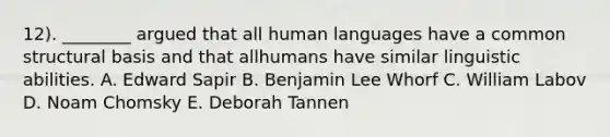 12). ________ argued that all human languages have a common structural basis and that allhumans have similar linguistic abilities. A. Edward Sapir B. Benjamin Lee Whorf C. William Labov D. Noam Chomsky E. Deborah Tannen