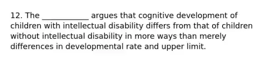 12. The ____________ argues that cognitive development of children with intellectual disability differs from that of children without intellectual disability in more ways than merely differences in developmental rate and upper limit.