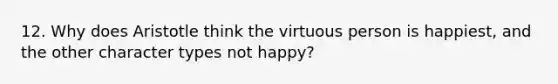 12. Why does Aristotle think the virtuous person is happiest, and the other character types not happy?