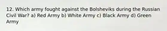 12. Which army fought against the Bolsheviks during the Russian Civil War? a) Red Army b) White Army c) Black Army d) Green Army