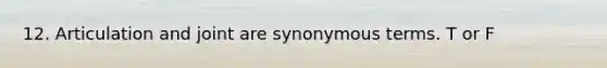 12. Articulation and joint are synonymous terms. T or F