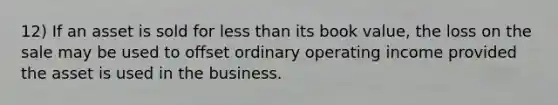 12) If an asset is sold for less than its book value, the loss on the sale may be used to offset ordinary operating income provided the asset is used in the business.