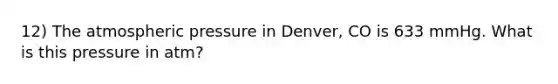 12) The atmospheric pressure in Denver, CO is 633 mmHg. What is this pressure in atm?