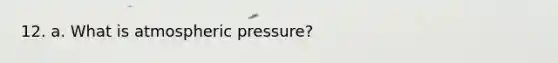 12. a. What is atmospheric pressure?