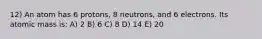 12) An atom has 6 protons, 8 neutrons, and 6 electrons. Its atomic mass is: A) 2 B) 6 C) 8 D) 14 E) 20