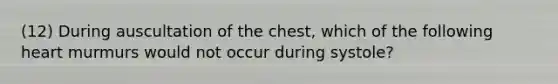 (12) During auscultation of the chest, which of the following heart murmurs would not occur during systole?