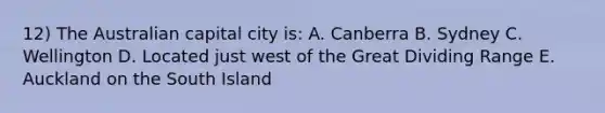 12) The Australian capital city is: A. Canberra B. Sydney C. Wellington D. Located just west of the Great Dividing Range E. Auckland on the South Island