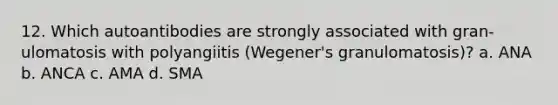 12. Which autoantibodies are strongly associated with gran- ulomatosis with polyangiitis (Wegener's granulomatosis)? a. ANA b. ANCA c. AMA d. SMA