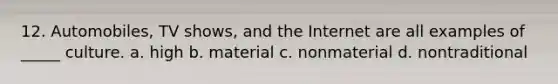 12. Automobiles, TV shows, and the Internet are all examples of _____ culture. a. high b. material c. nonmaterial d. nontraditional