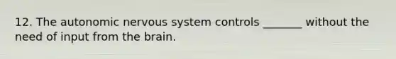 12. The autonomic nervous system controls _______ without the need of input from the brain.