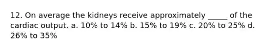12. On average the kidneys receive approximately _____ of the <a href='https://www.questionai.com/knowledge/kyxUJGvw35-cardiac-output' class='anchor-knowledge'>cardiac output</a>. a. 10% to 14% b. 15% to 19% c. 20% to 25% d. 26% to 35%