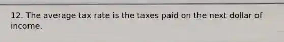 12. The average tax rate is the taxes paid on the next dollar of income.