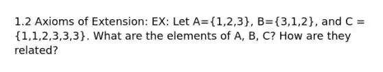 1.2 Axioms of Extension: EX: Let A=(1,2,3), B=(3,1,2), and C = (1,1,2,3,3,3). What are the elements of A, B, C? How are they related?