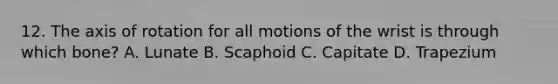 12. The axis of rotation for all motions of the wrist is through which bone? A. Lunate B. Scaphoid C. Capitate D. Trapezium