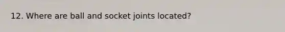 12. Where are ball and socket joints located?