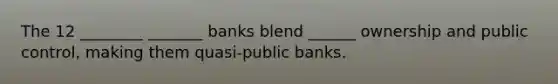 The 12 ________ _______ banks blend ______ ownership and public control, making them quasi-public banks.