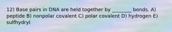 12) Base pairs in DNA are held together by ________ bonds. A) peptide B) nonpolar covalent C) polar covalent D) hydrogen E) sulfhydryl