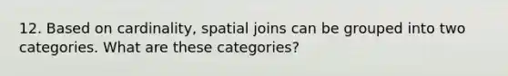 12. Based on cardinality, spatial joins can be grouped into two categories. What are these categories?