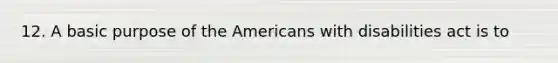 12. A basic purpose of the Americans with disabilities act is to