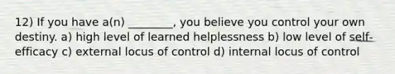 12) If you have a(n) ________, you believe you control your own destiny. a) high level of learned helplessness b) low level of self‐efficacy c) external locus of control d) internal locus of control