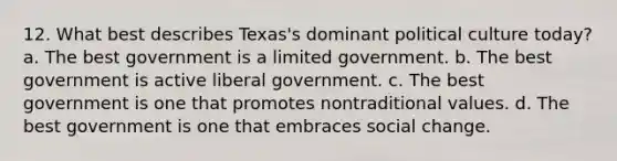 12. What best describes Texas's dominant political culture today? a. The best government is a limited government. b. The best government is active liberal government. c. The best government is one that promotes nontraditional values. d. The best government is one that embraces social change.