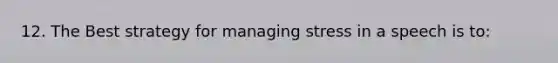 12. The Best strategy for managing stress in a speech is to: