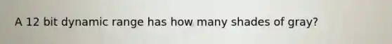 A 12 bit dynamic range has how many shades of gray?