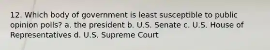 12. Which body of government is least susceptible to public opinion polls? a. the president b. U.S. Senate c. U.S. House of Representatives d. U.S. Supreme Court