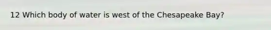 12 Which body of water is west of the Chesapeake Bay?