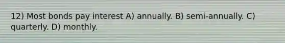 12) Most bonds pay interest A) annually. B) semi-annually. C) quarterly. D) monthly.