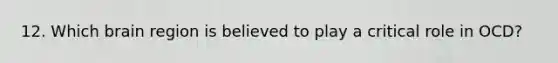 12. Which brain region is believed to play a critical role in OCD?