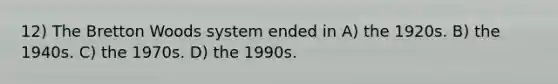 12) The Bretton Woods system ended in A) the 1920s. B) the 1940s. C) the 1970s. D) the 1990s.