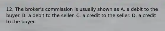 12. The broker's commission is usually shown as A. a debit to the buyer. B. a debit to the seller. C. a credit to the seller. D. a credit to the buyer.