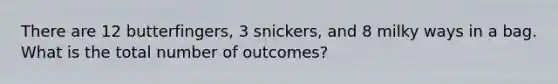 There are 12 butterfingers, 3 snickers, and 8 milky ways in a bag. What is the total number of outcomes?