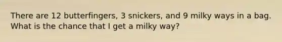 There are 12 butterfingers, 3 snickers, and 9 milky ways in a bag. What is the chance that I get a milky way?