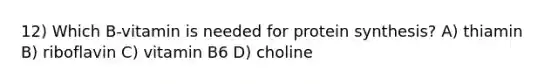 12) Which B-vitamin is needed for protein synthesis? A) thiamin B) riboflavin C) vitamin B6 D) choline