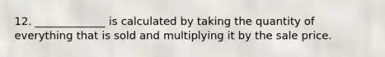 12. _____________ is calculated by taking the quantity of everything that is sold and multiplying it by the sale price.