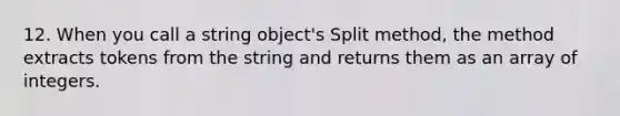 12. When you call a string object's Split method, the method extracts tokens from the string and returns them as an array of integers.