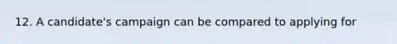 12. A candidate's campaign can be compared to applying for