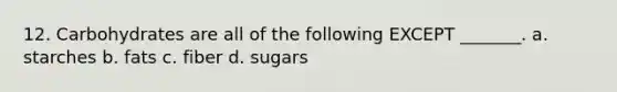 12. Carbohydrates are all of the following EXCEPT _______. a. starches b. fats c. fiber d. sugars