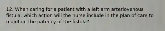 12. When caring for a patient with a left arm arteriovenous fistula, which action will the nurse include in the plan of care to maintain the patency of the fistula?