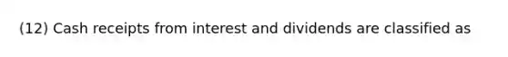 (12) Cash receipts from interest and dividends are classified as